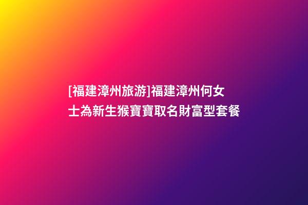 [福建漳州旅游]福建漳州何女士為新生猴寶寶取名財富型套餐-第1張-公司起名-玄機派